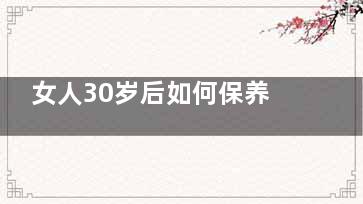 女人30岁后如何保养 十个要素有效抗衰老(女人30岁后如何保养自己)